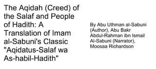The Aqidah (Creed) of
the Salaf and People
of Hadith: A
Translation of Imam
al-Sabuni's Classic
"Aqidatus-Salaf wa
As-habil-Hadith"
By Abu Uthman al-Sabuni
(Author), Abu Bakr
Abdul-Rahman ibn Ismail
Al-Sabuni (Narrator),
Moosaa Richardson
 