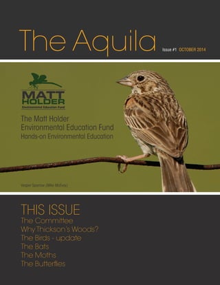 Issue #1 OCTOBER 2014 The Aquila 
The Matt Holder 
Environmental Education Fund 
Hands-on Environmental Education 
Vesper Sparrow (Mike McEvoy) 
THIS ISSUE 
The Committee 
Why Thickson’s Woods? 
The Birds - update 
The Bats 
The Moths 
The Butterflies 
 
