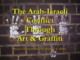 The Arab-Israeli Conflict Through Art & Graffiti Project Presentation by: Rachel A. Adler  