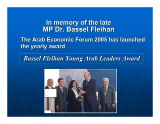 In memory of the late
       MP Dr. Bassel Fleihan
The Arab Economic Forum 2005 has launched
the yearly award

Bassel Fleihan Young Arab Leaders Award
 