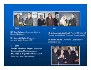 2002                                 2001
HE Riad Salame, Governor, Central    HE Mohammad Abalkhail, Former Minister of
Bank of Lebanon
                                     Finance and National Economy, Saudi Arabia
Mr. Juma Al Majid, Chairman,
Juma Al Majid Group, UAE             Mr. Said Khoury, Chairman, Consolidated
                                     Contractors Co.

     2000
Sheikh Hamad Al Sayyari, Governor,
Saudi Arabian Monetary Agency
Mr. Abed Al Majid Shooman, CEO &
Chairman, Arab Bank Group
 