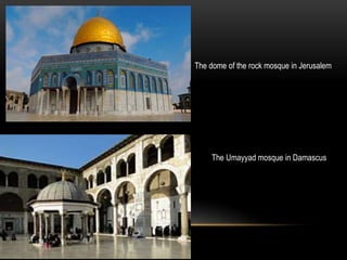 The dome of the rock mosque in Jerusalem
The Umayyad mosque in Damascus
 