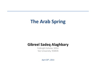 The Arab Spring
Gibreel Sadeq Alaghbary
Fulbright Scholar, SDSU
Taiz University, YEMEN
April 20th, 2013
 