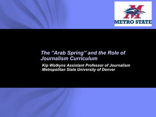 The “Arab Spring” and the Role of
Journalism Curriculum
Kip Wotkyns Assistant Professor of Journalism
Metropolitan State University of Denver




                                           © 2006 Wotkyns Creative
 