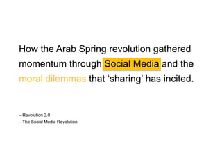 The Arab Spring
Finding the Value of Social
Engagement through Social
Media and the Political
Revolution that ‘sharing’ has
incited.

 