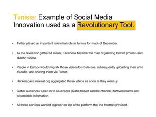 Freedom to engage in
discussion and form Analysis
on Government Statements

Social Media
Opportunity for people to be drawn into
extended conversation
(issues that concern them)

Counter Rumor and
Propaganda Tool

Community organizing
platform for Grassroots
Mobilization

Pro – Democratic
Regime Change

Public develops a sense of
Shared grievance

In times of crisis

Consistent sharing and interaction
creates Strong Public Sphere and
a Proactive Civil Society
Role	
  of:	
  SOCIAL	
  MEDIA	
  in	
  the	
  Arab	
  Spring	
  

 