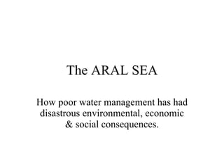 The ARAL SEA How poor water management has had disastrous environmental, economic & social consequences. 