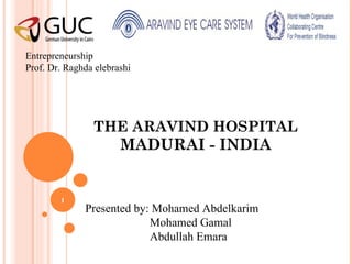 THE ARAVIND HOSPITAL MADURAI - INDIA Presented by: Mohamed Abdelkarim Mohamed Gamal Abdullah Emara Entrepreneurship Prof. Dr. Raghda elebrashi 