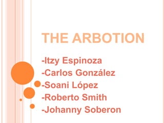 THE ARBOTION 
-Itzy Espinoza 
-Carlos González 
-Soani López 
-Roberto Smith 
-Johanny Soberon 
 