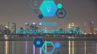 Noise
Pollution(Mumbai City)
 