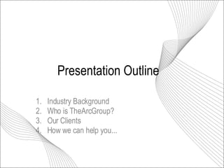 Presentation Outline 1.  Industry Background 2.  Who is TheArcGroup? 3.  Our Clients 4.  How we can help you... 