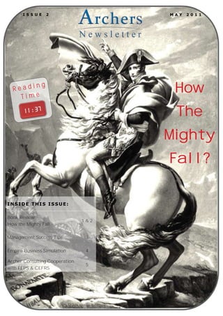 IS S UE

2

MA Y

20 11

How

ng
Readi
Time

The
Mighty
Fall?
INSIDE THIS ISSUE:
Book Review:
How the Mighty Fall.

1&2

Management Success Tips

3

Empire Business Simulation

4

Archer Consulting Cooperation
with FEPS & CEFRS

5

 