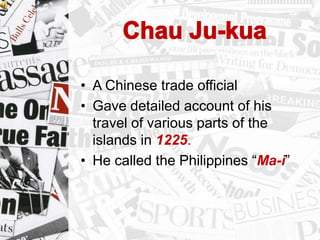 • A Chinese trade official
• Gave detailed account of his
travel of various parts of the
islands in 1225.
• He called the Philippines “Ma-i”
 