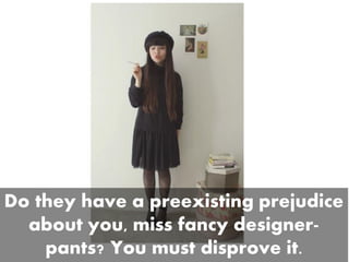 Do they have a preexisting prejudice
about you, miss fancy designer-
pants? You must disprove it.
 