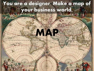 MAP
You are a designer. Make a map of
your business world.
 