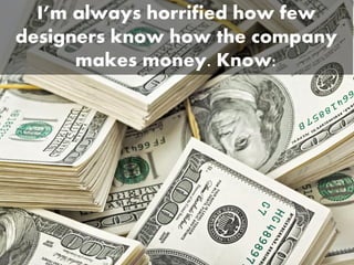 I’m always horrified how few
designers know how the company
makes money. Know:
 
