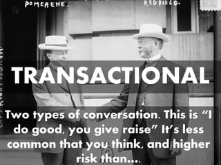 TRANSACTIONAL
Two types of conversation. This is “I
do good, you give raise” It’s less
common that you think, and higher
r...