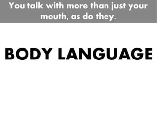 BODY LANGUAGE
You talk with more than just your
mouth, as do they.
 