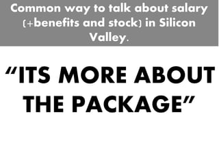 “ITS MORE ABOUT
THE PACKAGE”
Common way to talk about salary
(+benefits and stock) in Silicon
Valley.
 