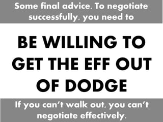 BE WILLING TO
GET THE EFF OUT
OF DODGE
Some final advice. To negotiate
successfully, you need to
If you can’t walk out, yo...