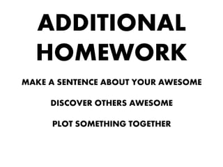 ADDITIONAL
HOMEWORK
MAKE A SENTENCE ABOUT YOUR AWESOME
DISCOVER OTHERS AWESOME
PLOT SOMETHING TOGETHER
 