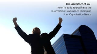 The Architect of You
How To Build Yourself Into the
Information Governance Champion
Your Organization Needs
 
