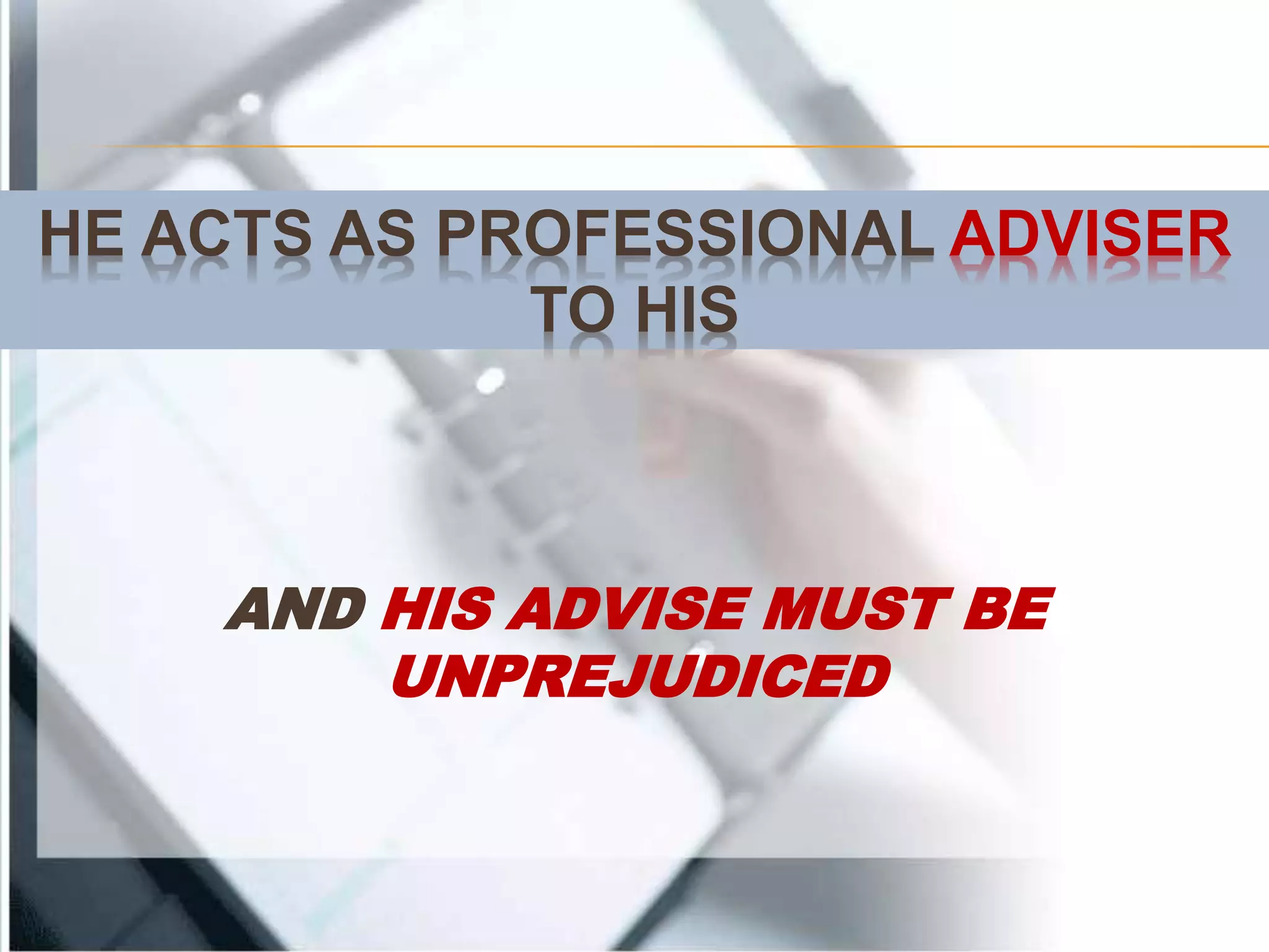 HE ACTS AS PROFESSIONAL ADVISER
TO HIS
AND HIS ADVISE MUST BE
UNPREJUDICED