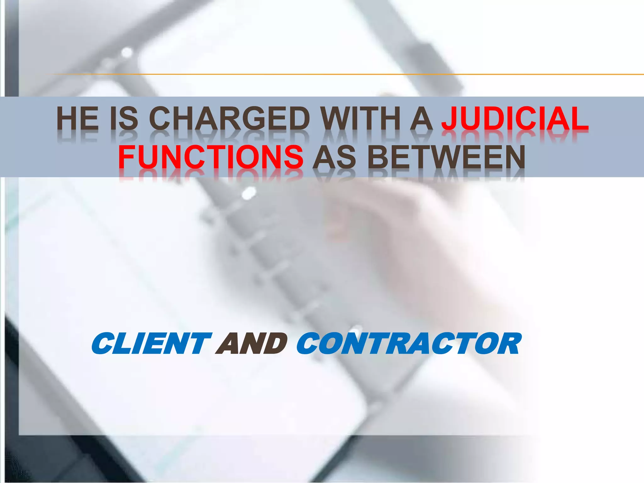 HE IS CHARGED WITH A JUDICIAL
FUNCTIONS AS BETWEEN
CLIENT AND CONTRACTOR