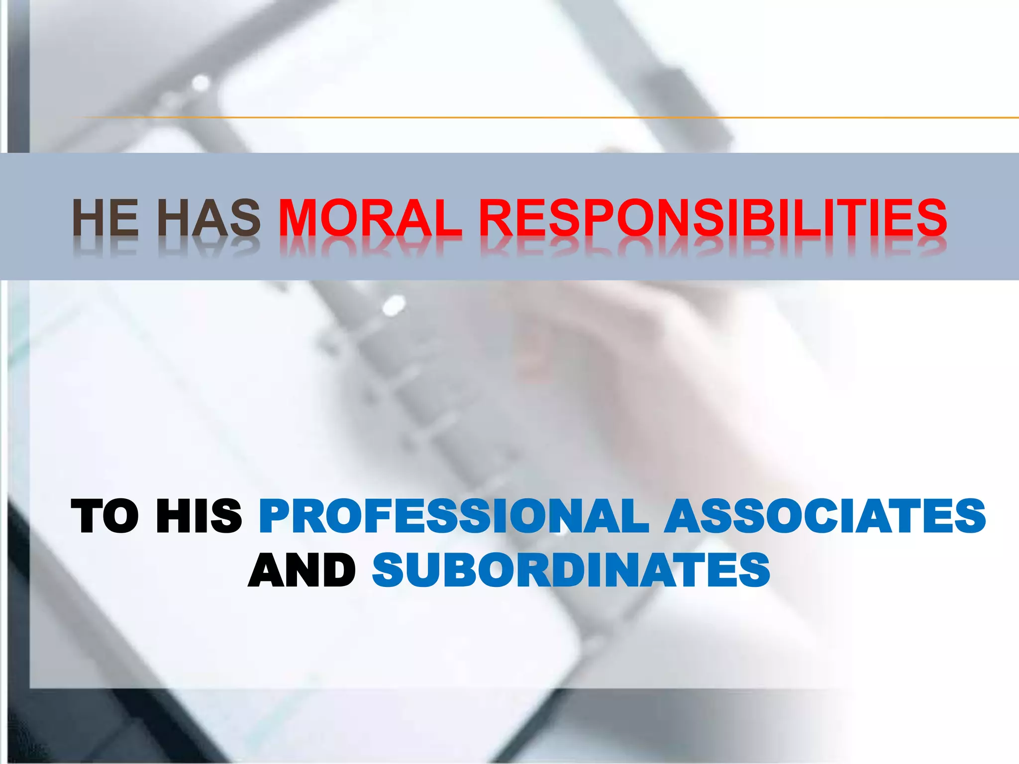 HE HAS MORAL RESPONSIBILITIES
TO HIS PROFESSIONAL ASSOCIATES
AND SUBORDINATES