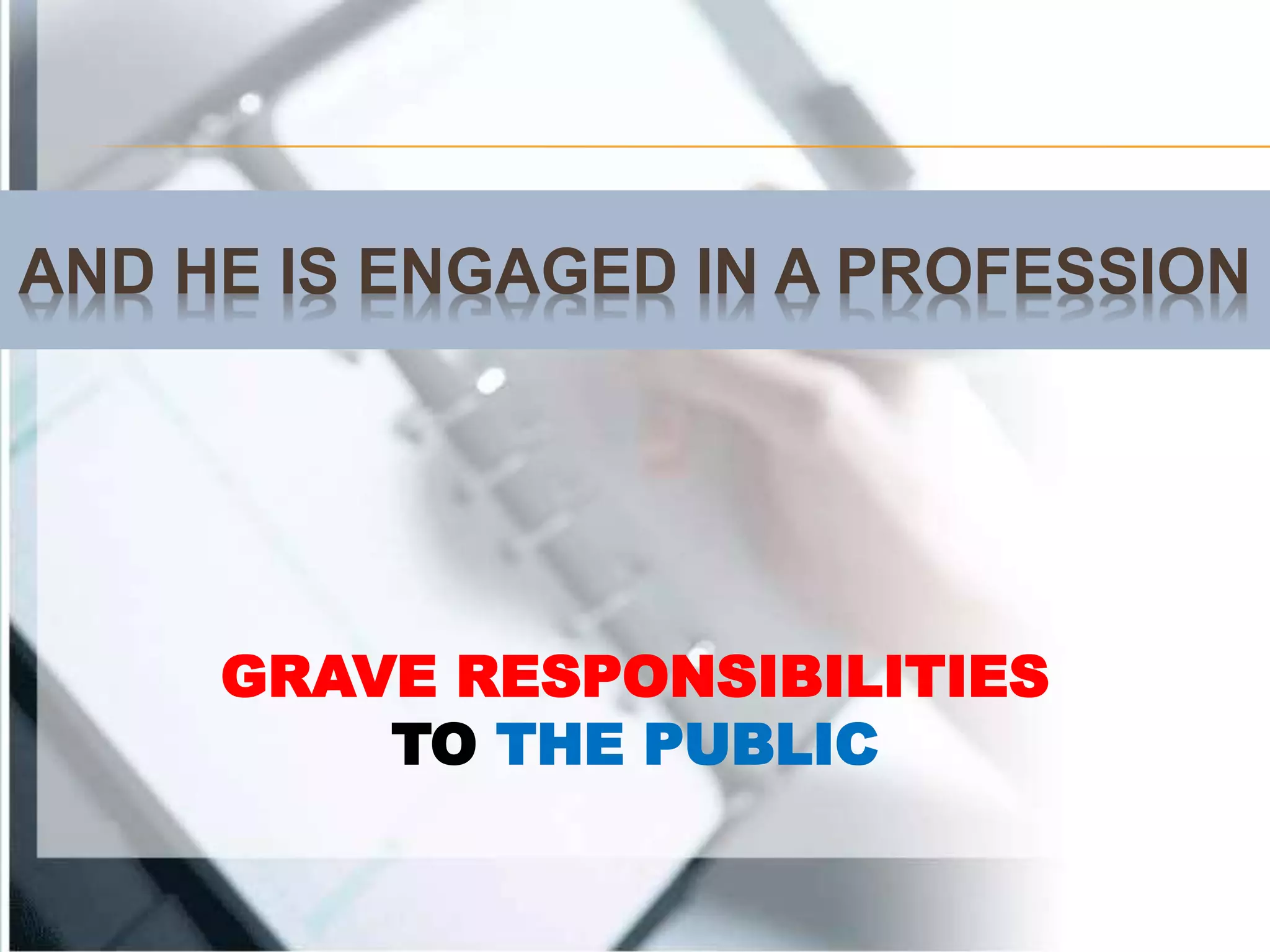 AND HE IS ENGAGED IN A PROFESSION
GRAVE RESPONSIBILITIES
TO THE PUBLIC