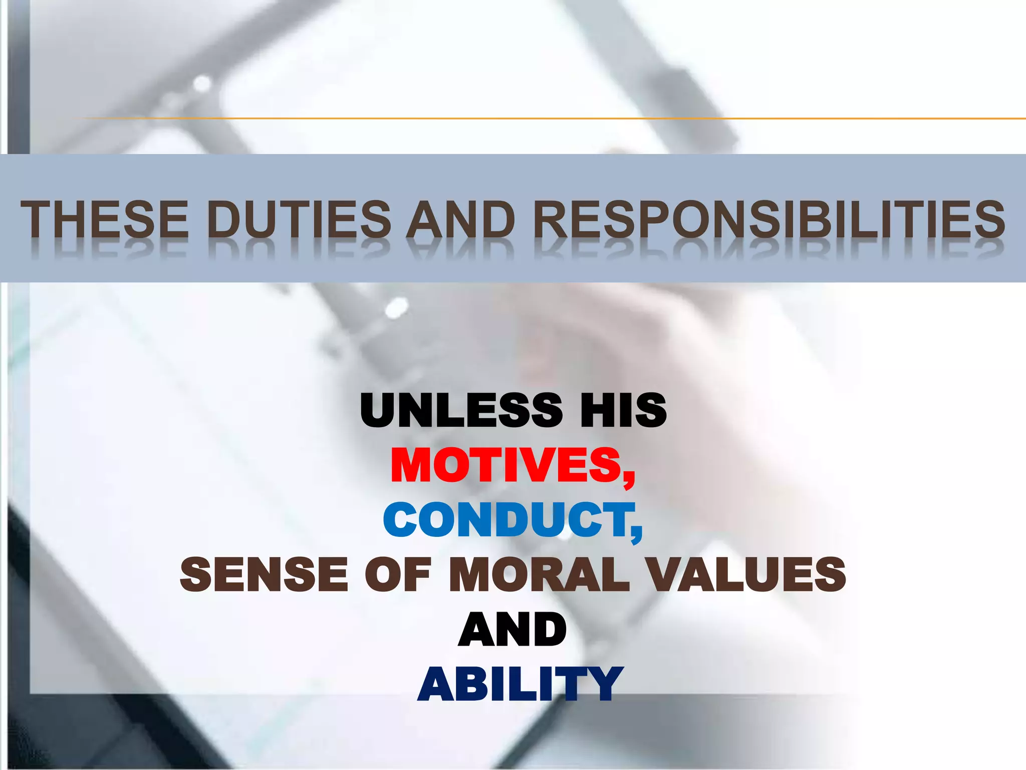 THESE DUTIES AND RESPONSIBILITIES
UNLESS HIS
MOTIVES,
CONDUCT,
SENSE OF MORAL VALUES
AND
ABILITY