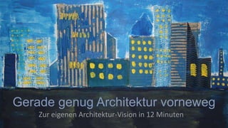 Gerade genug Architektur vorneweg
Zur eigenen Architektur-Vision in 12 Minuten
 