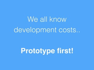 We all know 
development costs.. 
! 
Prototype first! 
 
