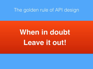 The golden rule of API design 
When in doubt! 
Leave it out! 
 
