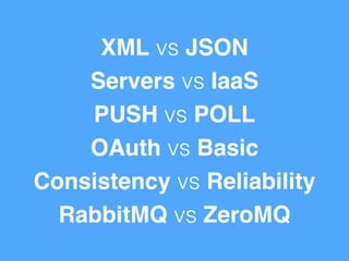 XML vs JSON 
Servers vs IaaS! 
PUSH vs POLL 
OAuth vs Basic! 
Consistency vs Reliability! 
RabbitMQ vs ZeroMQ 
 