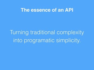 The essence of an API 
Turning traditional complexity 
into programatic simplicity. 
 