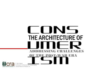 CONS
                           UMER
                           THE ARCHITECTURE OF


                           ISM
                              ADDRESSING CHALLENGES
                              OF THE POST-WAR ERA

S. Alan Higgins
Co-Director, Architectural and Cultural History
Cultural Resource Analysts, Inc.
 