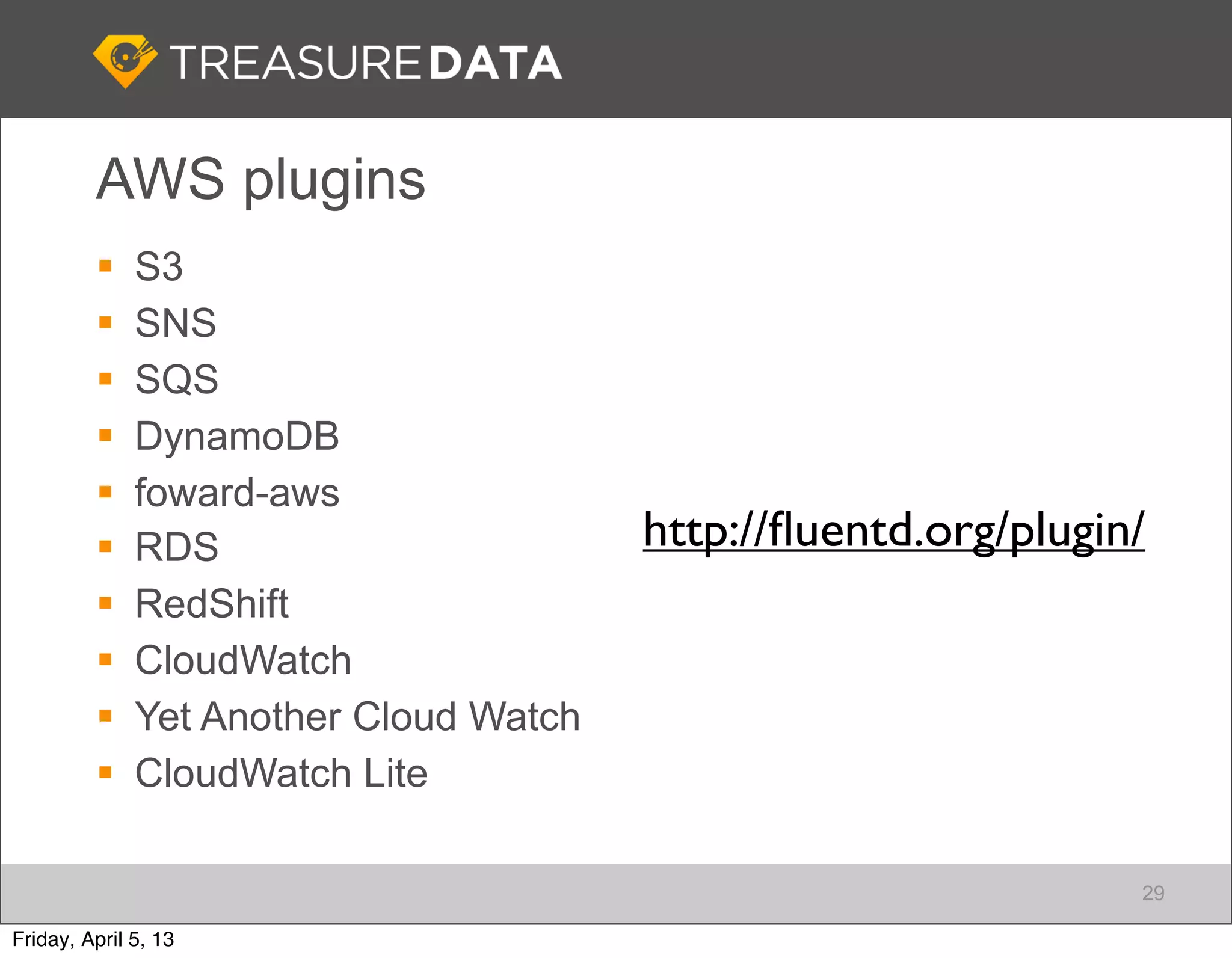 AWS plugins
             S3
             SNS
             SQS
             DynamoDB
             foward-aws
             RDS                       http://ﬂuentd.org/plugin/
             RedShift
             CloudWatch
             Yet Another Cloud Watch
             CloudWatch Lite

                                                                29

Friday, April 5, 13
 