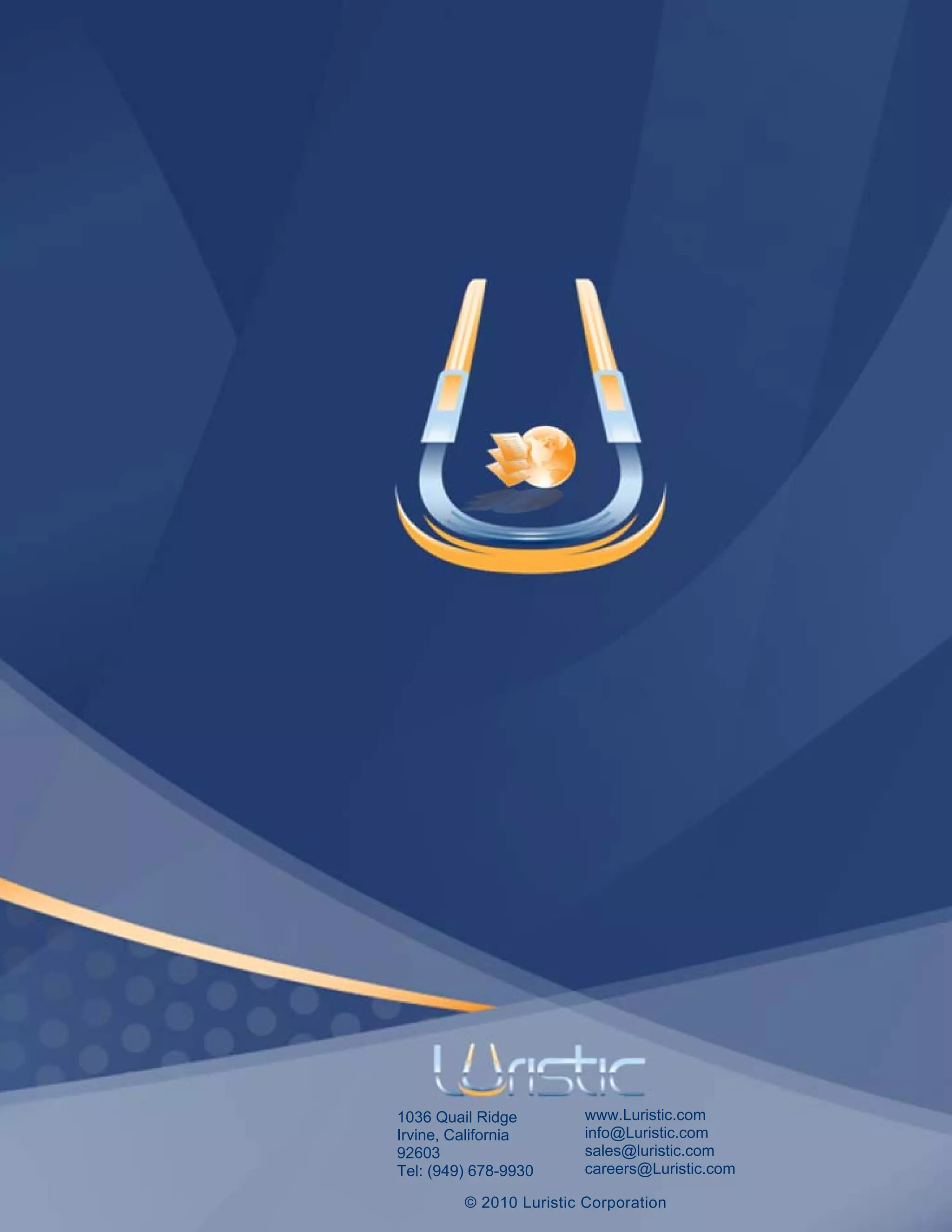 1036 Quail Ridge         www.Luristic.com
Irvine, California       info@Luristic.com
92603                    sales@luristic.com
Tel: (949) 678-9930      careers@Luristic.com

         © 2010 Luristic Corporation
 