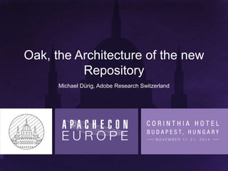 Oak, the Architecture of the new 
Repository 
Michael Dürig, Adobe Research Switzerland 
 