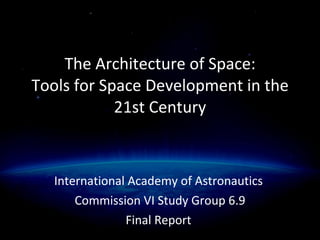 The Architecture of Space: Tools for Space Development in the 21st Century International Academy of Astronautics  Commission VI Study Group 6.9 Final Report  