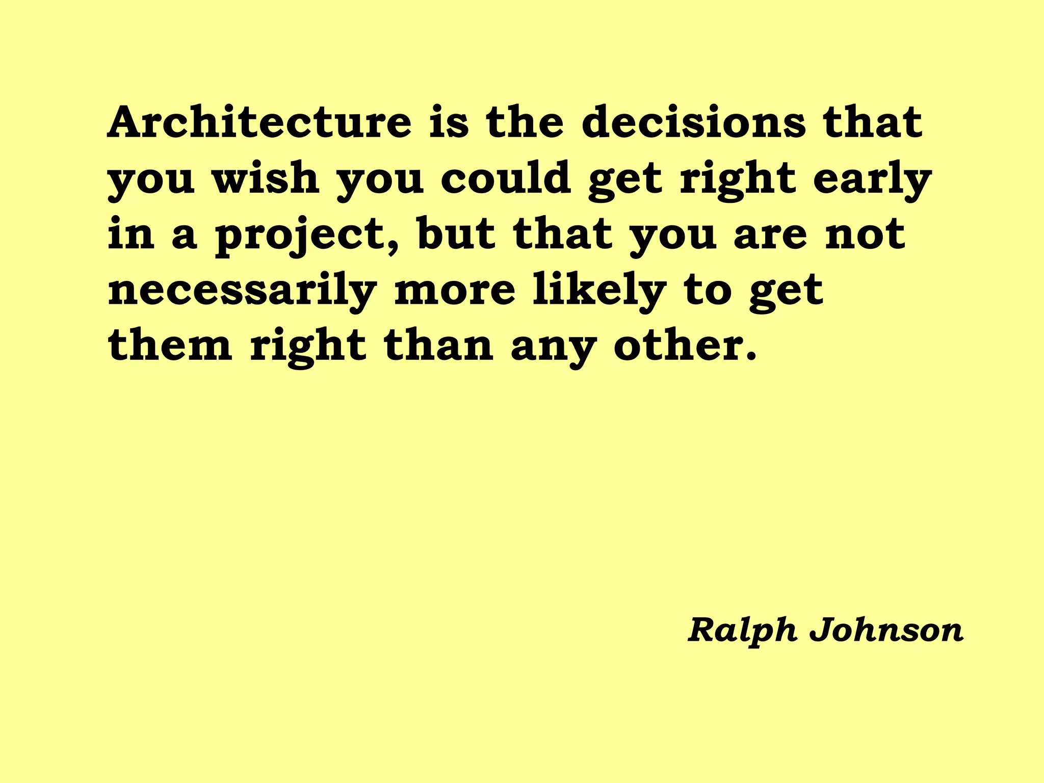 Architecture is the decisions that you wish you could get right early in a project, but that you are not necessarily more likely to get them right than any other. 
Ralph Johnson  