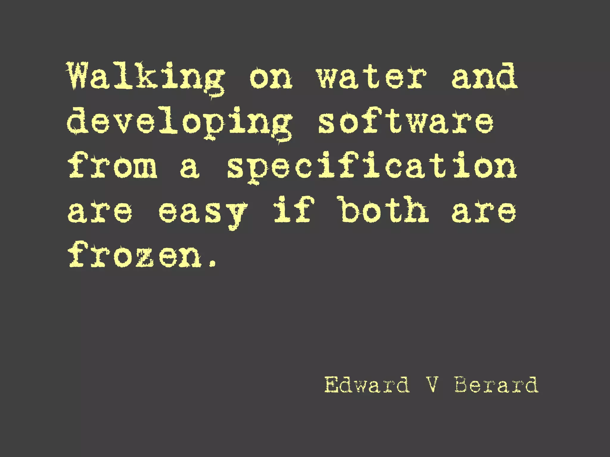 Walking on water and developing software from a specification are easy if both are frozen. 
Edward V Berard  
