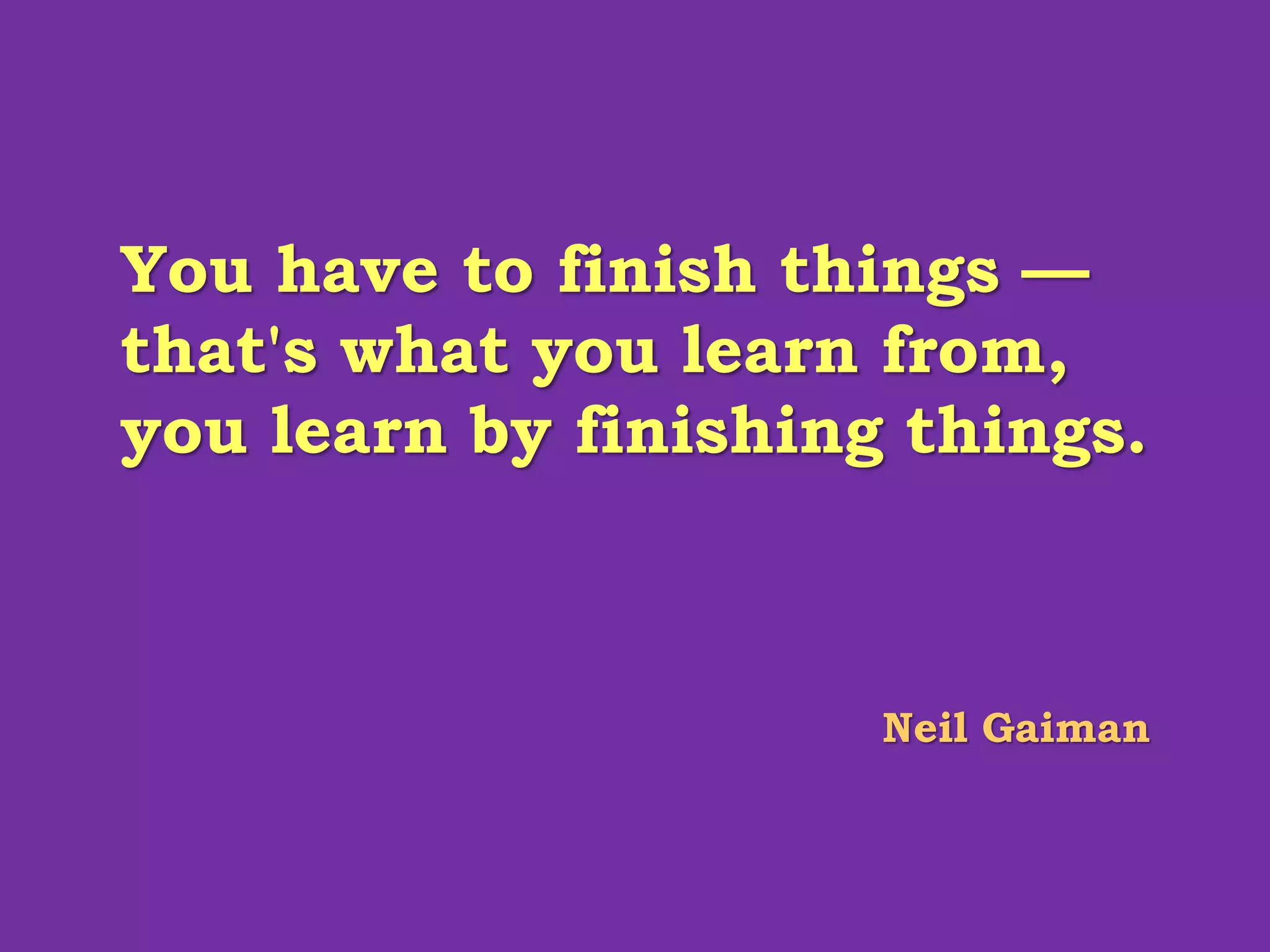 You have to finish things — that's what you learn from, you learn by finishing things. 
Neil Gaiman  