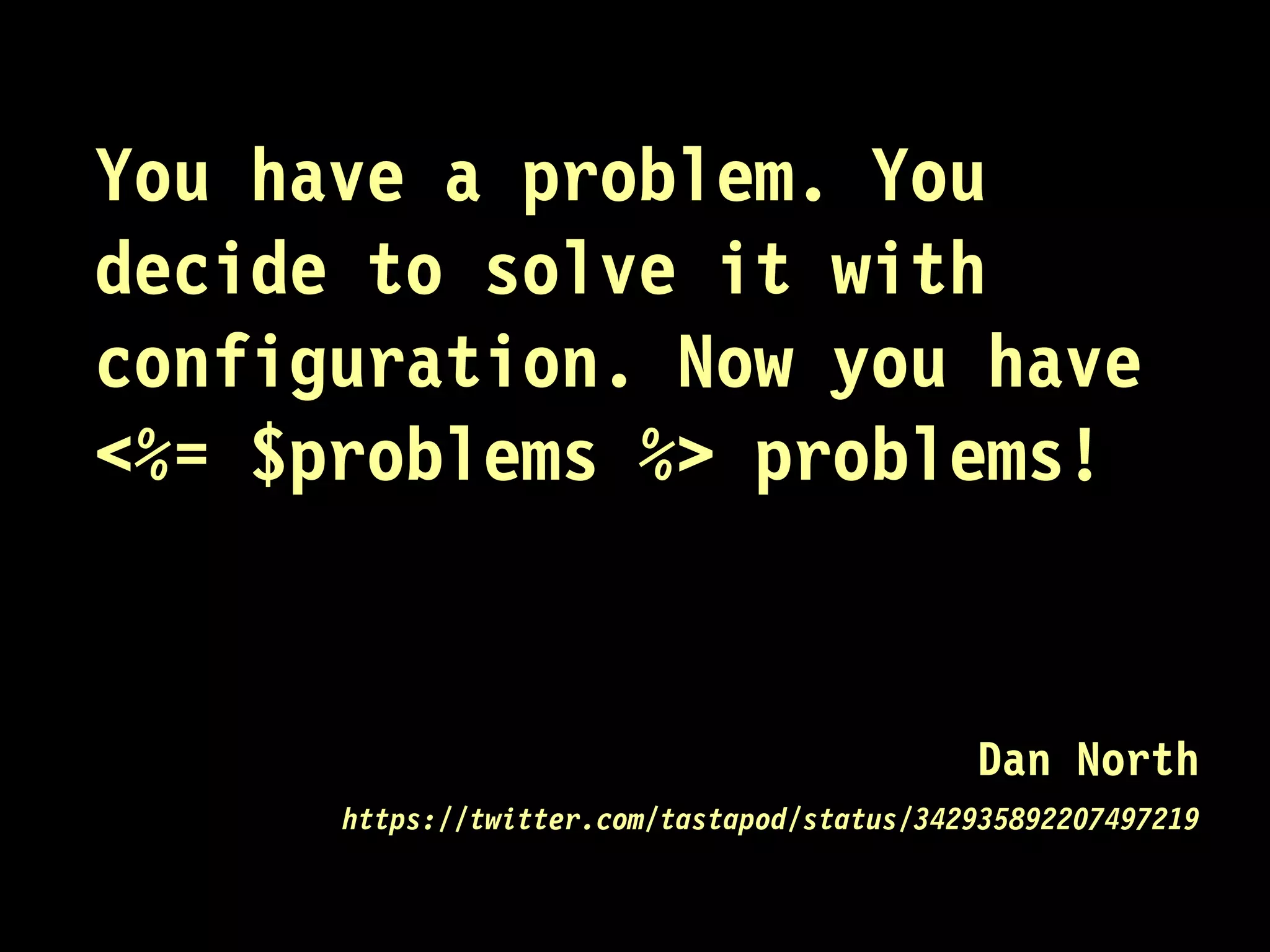 You have a problem. You decide to solve it with configuration. Now you have <%= $problems %> problems! 
Dan North 
https://twitter.com/tastapod/status/342935892207497219  