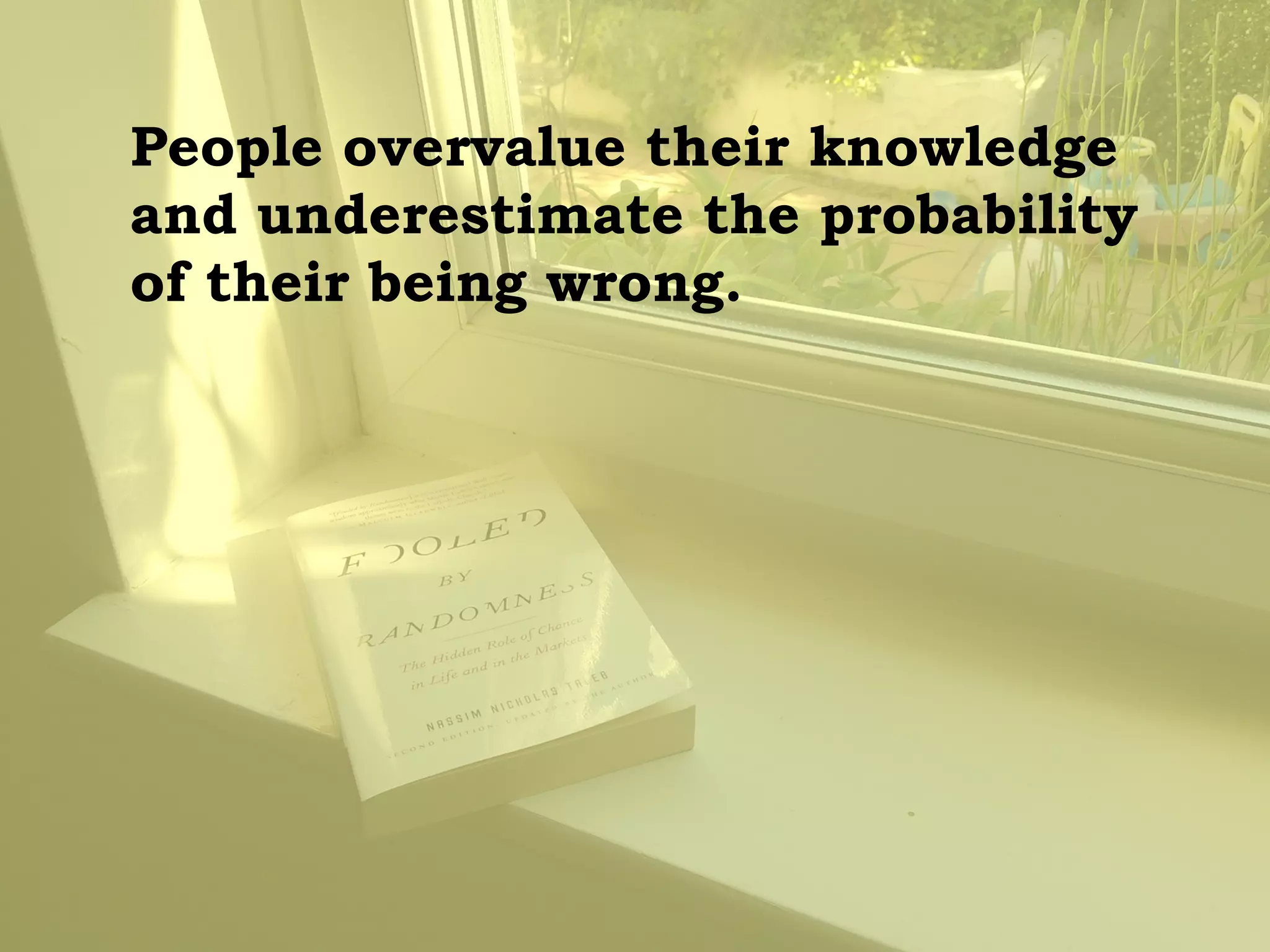 People overvalue their knowledge and underestimate the probability of their being wrong.  