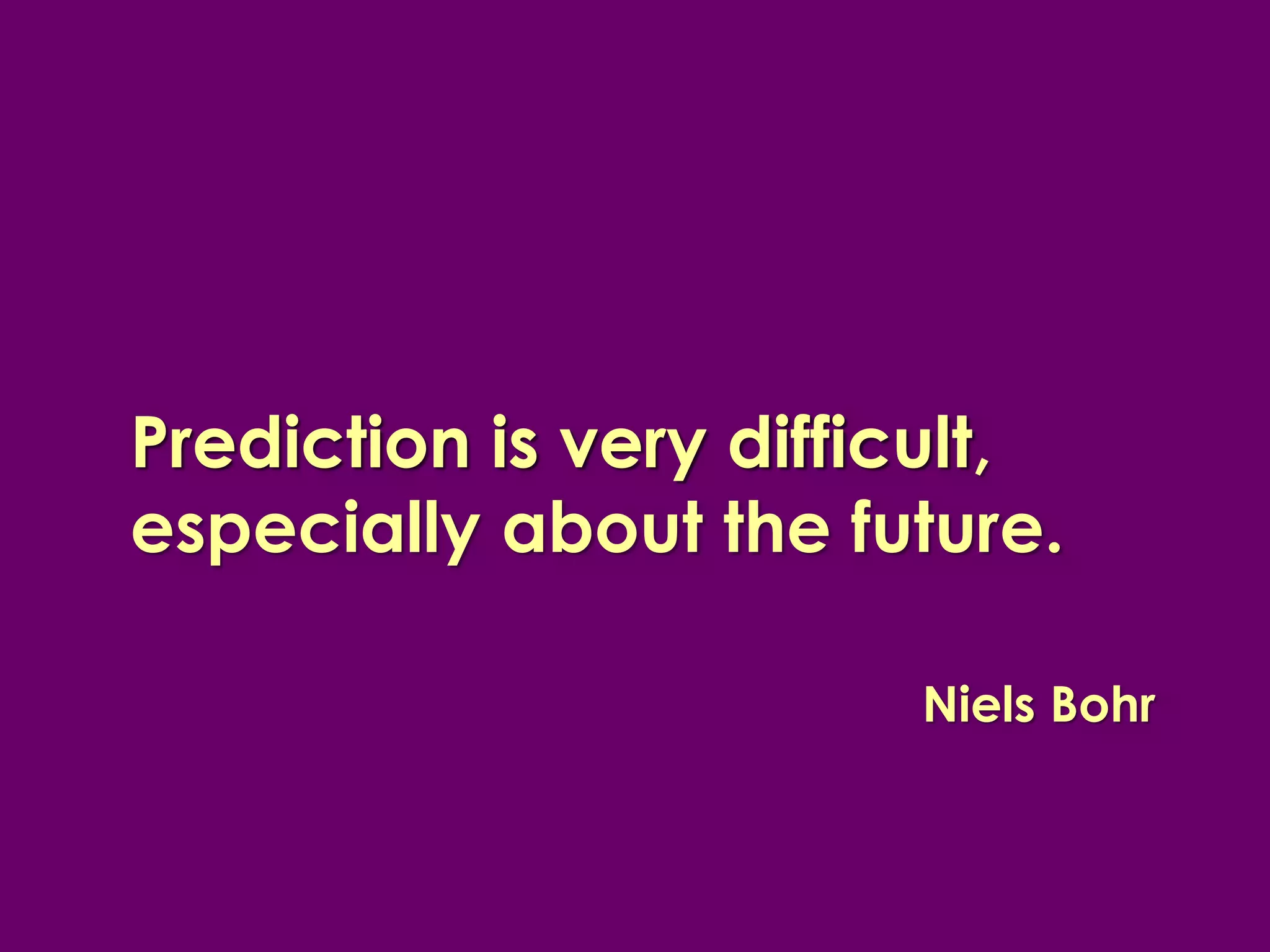 Prediction is very difficult 
difficult, especially about the future. 
Niels Bohr  