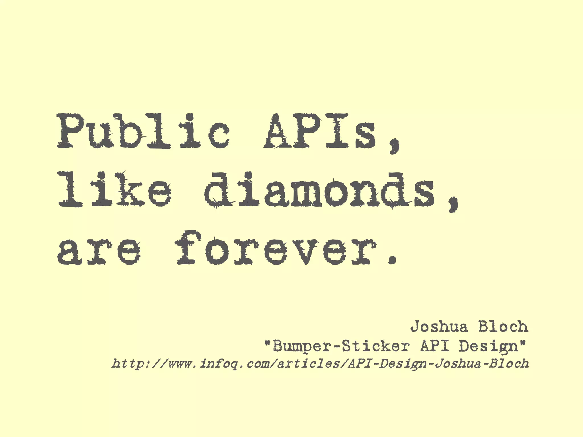 Public APIs, like diamonds, are forever. 
Joshua Bloch "Bumper-Sticker API Design" http://www.infoq.com/articles/API-Design-Joshua-Bloch  
