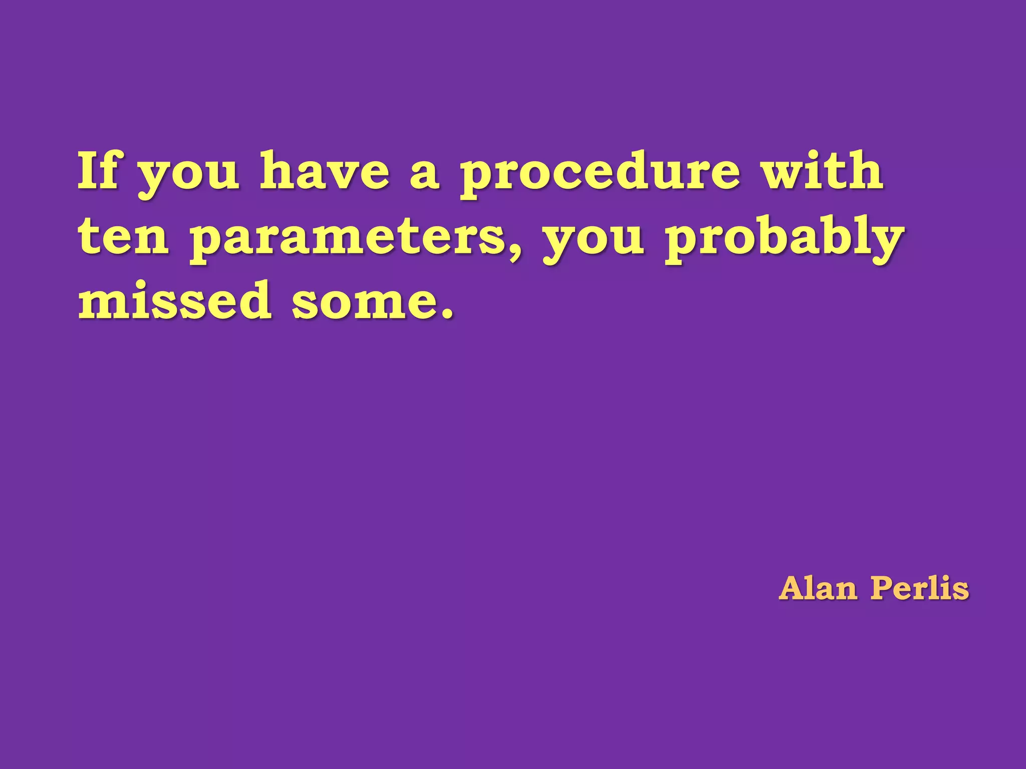 If you have a procedure with ten parameters, you probably missed some. 
Alan Perlis  