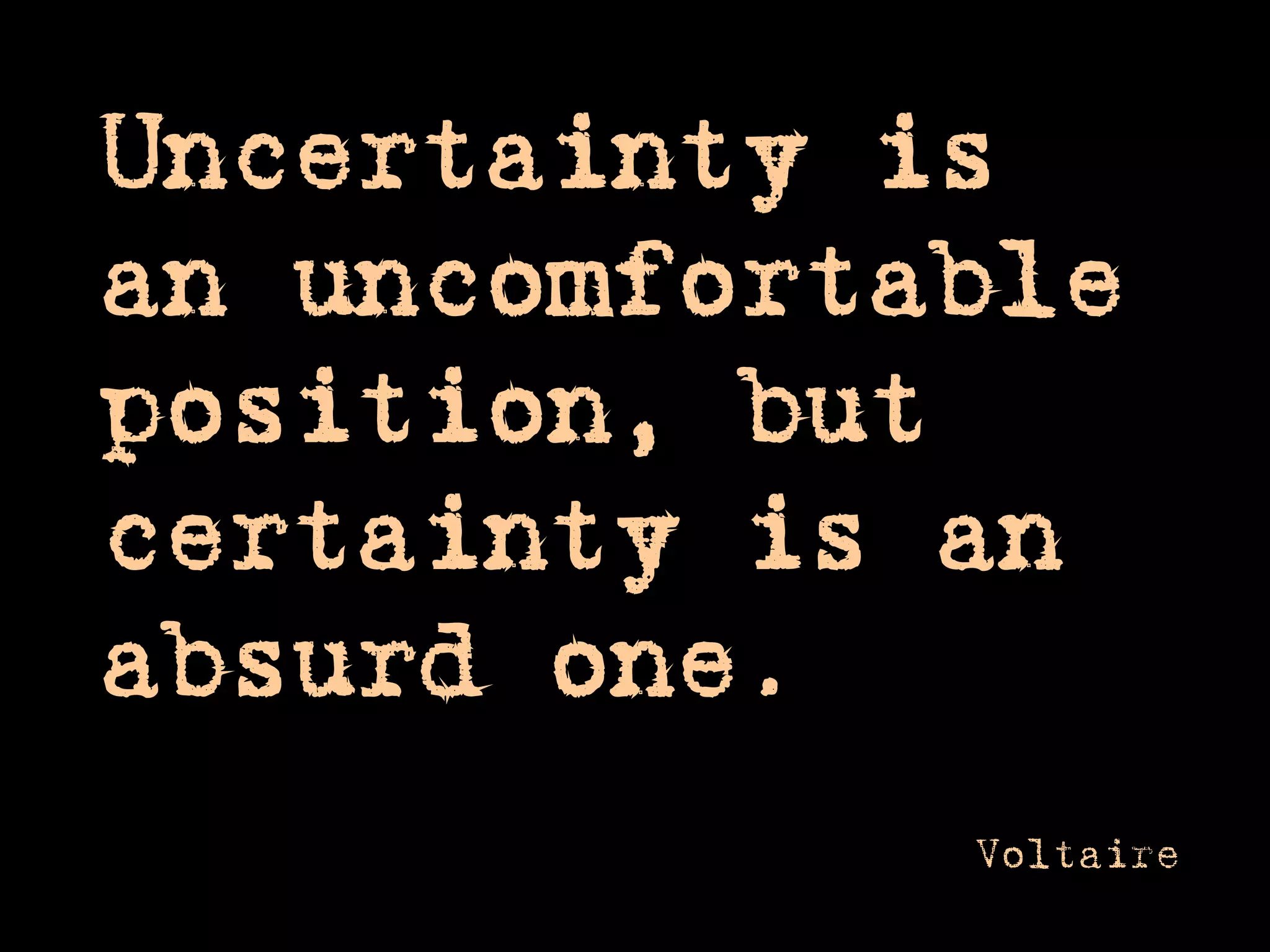 Uncertainty is an uncomfortable position, but certainty is an absurd one. 
Voltaire 